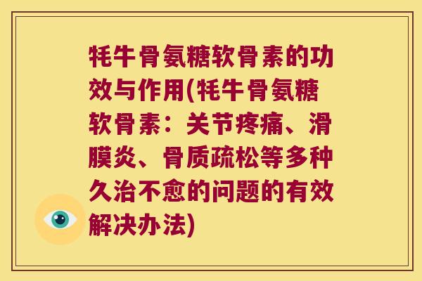 牦牛骨氨糖软骨素的功效与作用(牦牛骨氨糖软骨素:关节疼痛、滑膜炎、骨质疏松等多种久治不愈的问题的有效解决办法)