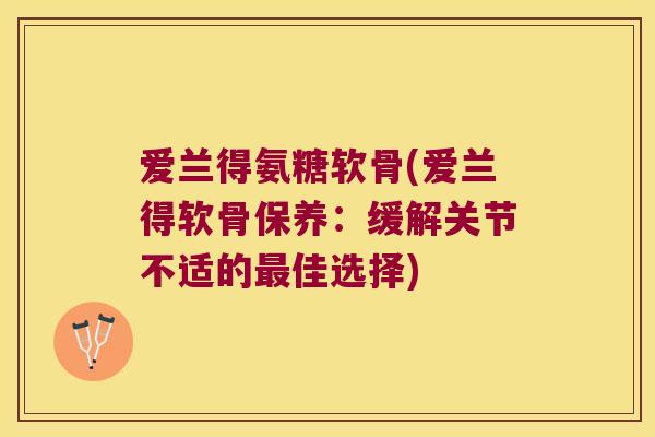 爱兰得氨糖软骨(爱兰得软骨保养:缓解关节不适的最佳选择)