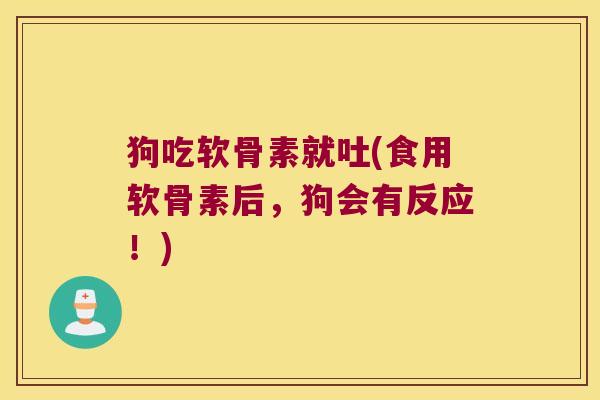 狗吃软骨素就吐(食用软骨素后,狗会有反应!)