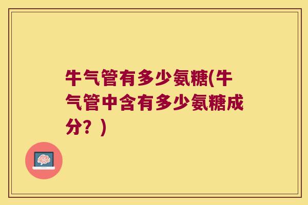 牛气管有多少氨糖(牛气管中含有多少氨糖成分?)