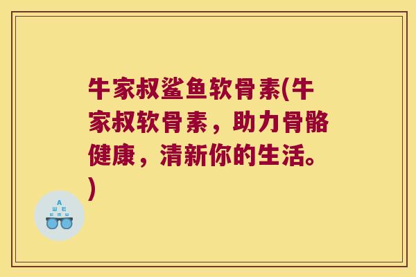 牛家叔鲨鱼软骨素(牛家叔软骨素,助力骨骼健康,清新你的生活。)