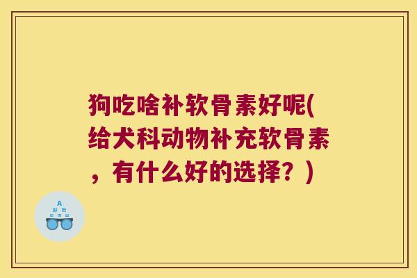 狗吃啥补软骨素好呢(给犬科动物补充软骨素,有什么好的选择?)