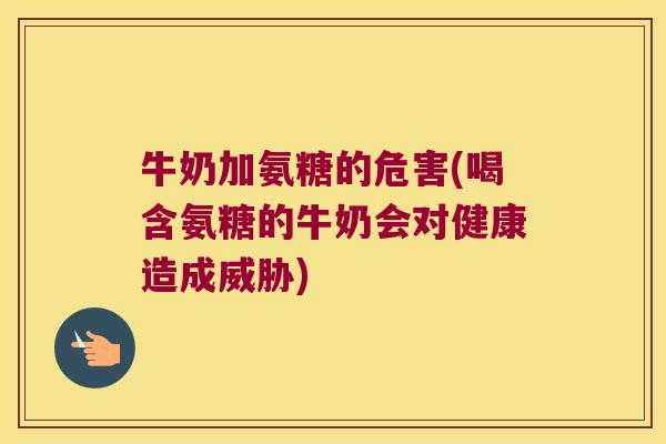 牛奶加氨糖的危害(喝含氨糖的牛奶会对健康造成威胁) 牛奶加氨糖的危害(喝含氨糖的牛奶会对健康造成威胁)