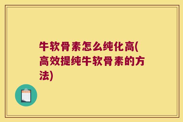 牛软骨素怎么纯化高(高效提纯牛软骨素的方法)