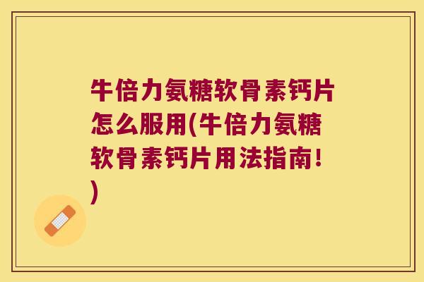 牛倍力氨糖软骨素钙片怎么服用(牛倍力氨糖软骨素钙片用法指南!)