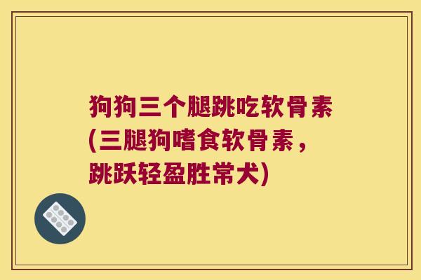 狗狗三个腿跳吃软骨素(三腿狗嗜食软骨素,跳跃轻盈胜常犬)
