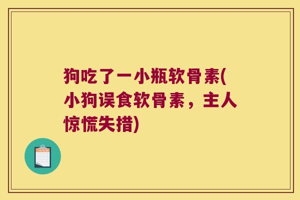 狗吃了一小瓶软骨素(小狗误食软骨素,主人惊慌失措)