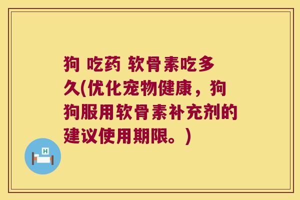 狗 吃药 软骨素吃多久(优化宠物健康，狗狗服用软骨素补充剂的建议使用期限。)