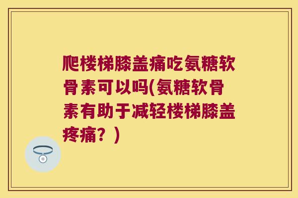 爬楼梯膝盖痛吃氨糖软骨素可以吗(氨糖软骨素有助于减轻楼梯膝盖疼痛?)