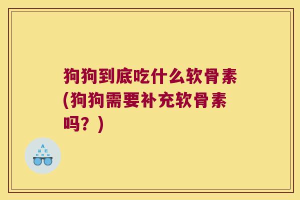 狗狗到底吃什么软骨素(狗狗需要补充软骨素吗?)