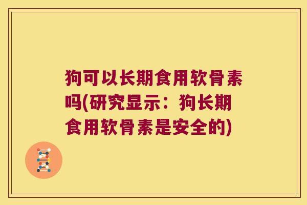 狗可以长期食用软骨素吗(研究显示:狗长期食用软骨素是安全的)