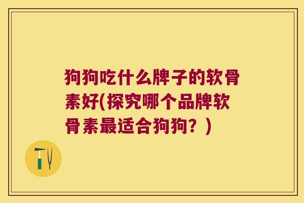 狗狗吃什么牌子的软骨素好(探究哪个品牌软骨素最适合狗狗?)