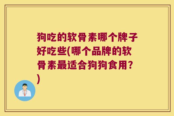 狗吃的软骨素哪个牌子好吃些(哪个品牌的软骨素最适合狗狗食用?)