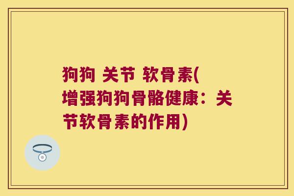 狗狗 关节 软骨素(增强狗狗骨骼健康:关节软骨素的作用)