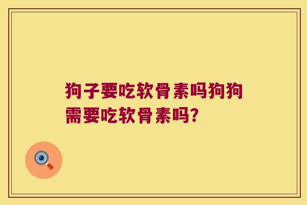 狗子要吃软骨素吗狗狗需要吃软骨素吗?
