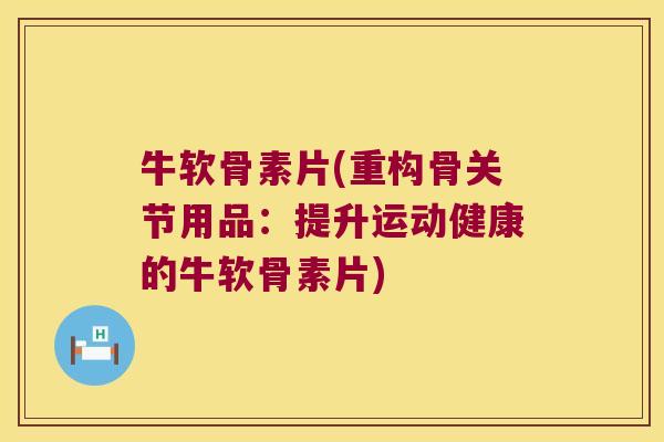 牛软骨素片(重构骨关节用品:提升运动健康的牛软骨素片)