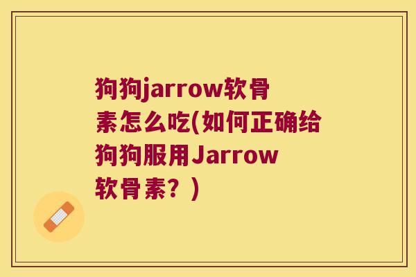狗狗jarrow软骨素怎么吃(如何正确给狗狗服用Jarrow软骨素?)