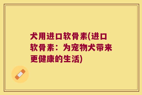 犬用进口软骨素(进口软骨素:为宠物犬带来更健康的生活)