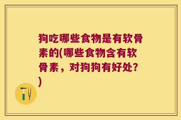 狗吃哪些食物是有软骨素的(哪些食物含有软骨素,对狗狗有好处?)