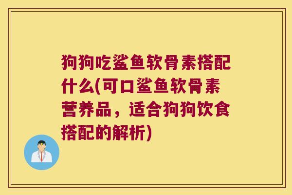 狗狗吃鲨鱼软骨素搭配什么(可口鲨鱼软骨素营养品,适合狗狗饮食搭配的解析)
