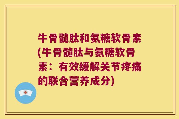 牛骨髓肽和氨糖软骨素(牛骨髓肽与氨糖软骨素:有效缓解关节疼痛的联合营养成分)