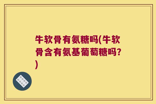 牛软骨有氨糖吗(牛软骨含有氨基葡萄糖吗?)