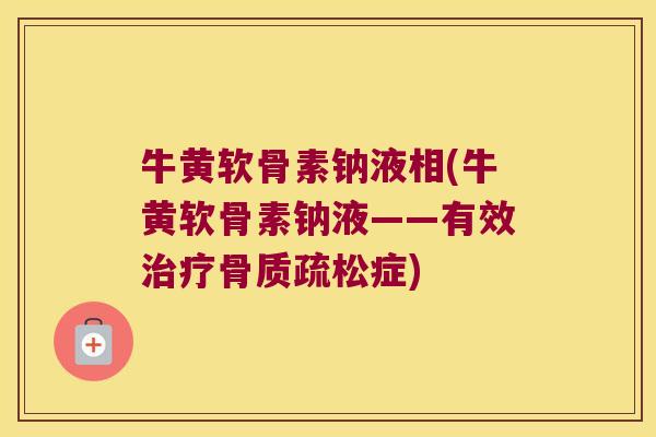 牛黄软骨素钠液相(牛黄软骨素钠液——有效治疗骨质疏松症)
