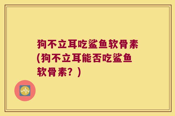 狗不立耳吃鲨鱼软骨素(狗不立耳能否吃鲨鱼软骨素?)