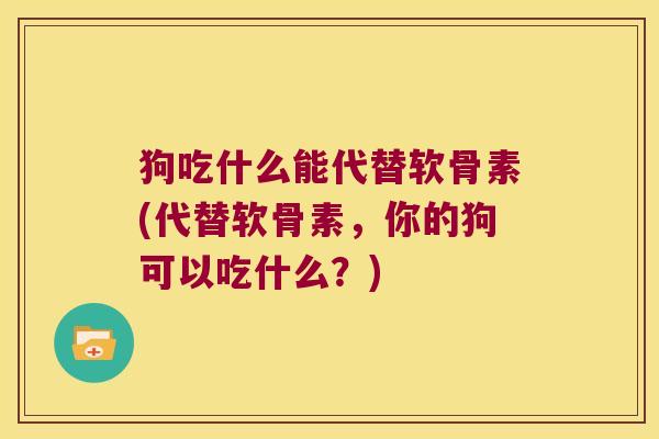 狗吃什么能代替软骨素(代替软骨素,你的狗可以吃什么?)