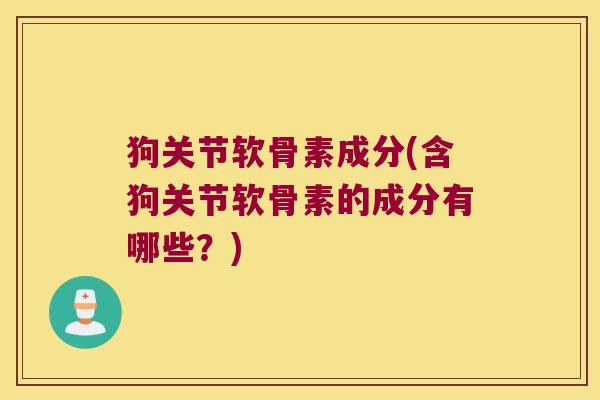 狗关节软骨素成分(含狗关节软骨素的成分有哪些?)