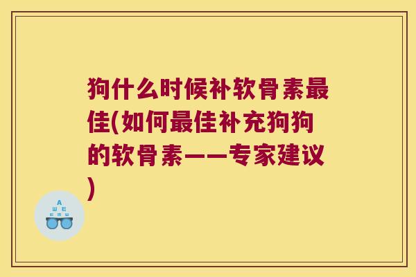 狗什么时候补软骨素最佳(如何最佳补充狗狗的软骨素——专家建议)