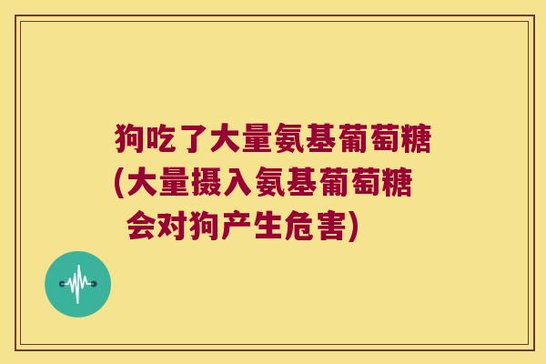狗吃了大量氨基葡萄糖(大量摄入氨基葡萄糖 会对狗产生危害)