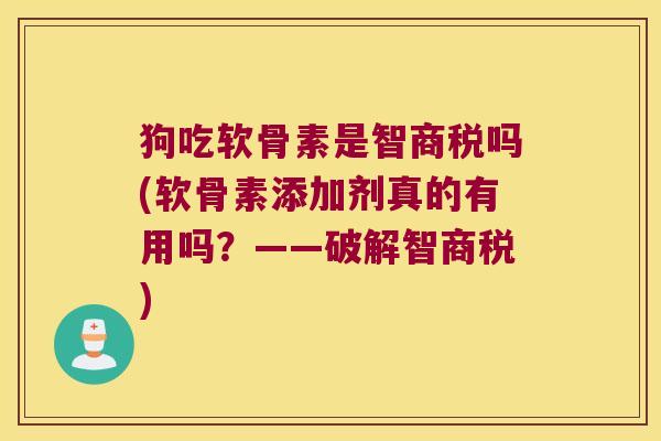 狗吃软骨素是智商税吗(软骨素添加剂真的有用吗?——破解智商税) 狗吃软骨素是智商税吗(软骨素添加剂真的有用吗?——破解智商税)