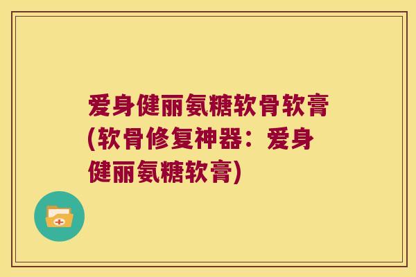 爱身健丽氨糖软骨软膏(软骨修复神器:爱身健丽氨糖软膏)