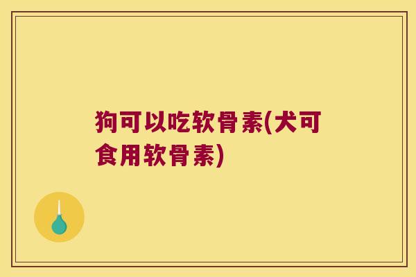 狗可以吃软骨素(犬可食用软骨素)