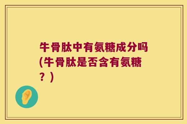 牛骨肽中有氨糖成分吗(牛骨肽是否含有氨糖?)