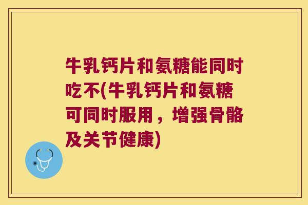 牛乳钙片和氨糖能同时吃不(牛乳钙片和氨糖可同时服用,增强骨骼及关节健康)