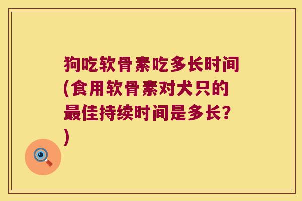 狗吃软骨素吃多长时间(食用软骨素对犬只的最佳持续时间是多长?)