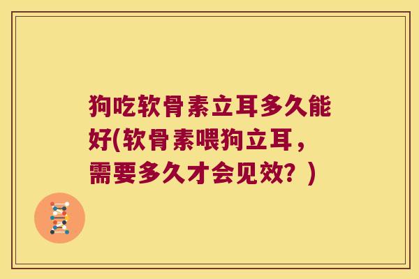 狗吃软骨素立耳多久能好(软骨素喂狗立耳,需要多久才会见效?)