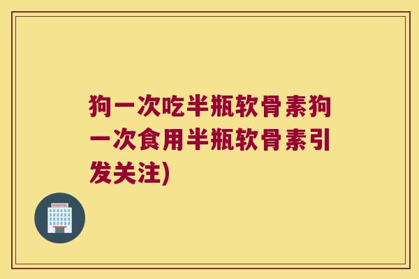 狗一次吃半瓶软骨素狗一次食用半瓶软骨素引发关注)
