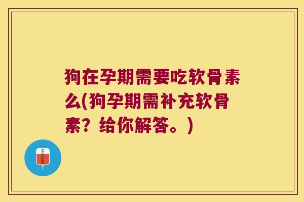 狗在孕期需要吃软骨素么(狗孕期需补充软骨素?给你解答。)