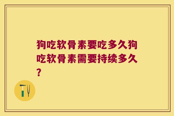 狗吃软骨素要吃多久狗吃软骨素需要持续多久?