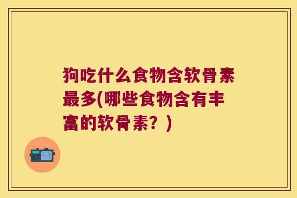 狗吃什么食物含软骨素最多(哪些食物含有丰富的软骨素?)