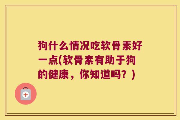 狗什么情况吃软骨素好一点(软骨素有助于狗的健康,你知道吗?)