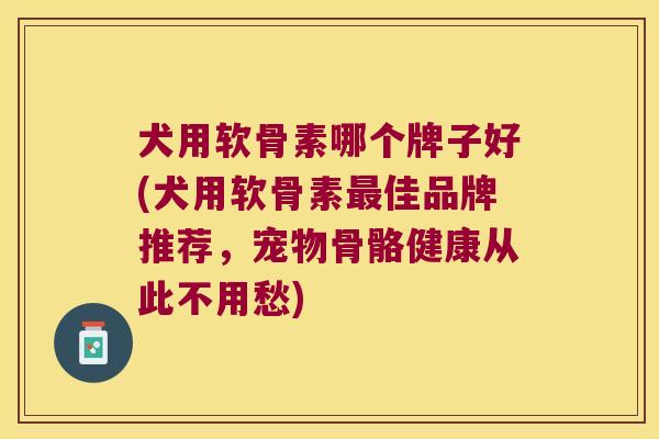 犬用软骨素哪个牌子好(犬用软骨素最佳品牌推荐,宠物骨骼健康从此不用愁)