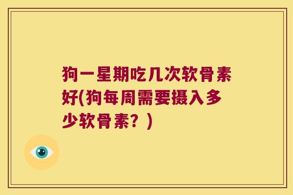 狗一星期吃几次软骨素好(狗每周需要摄入多少软骨素?)