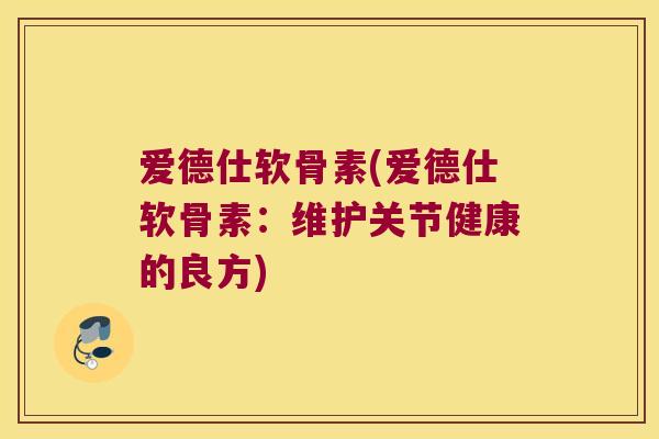 爱德仕软骨素(爱德仕软骨素:维护关节健康的良方)
