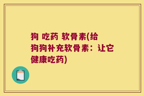 狗 吃药 软骨素(给狗狗补充软骨素:让它健康吃药)