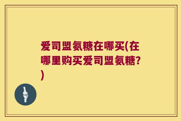 爱司盟氨糖在哪买(在哪里购买爱司盟氨糖?)