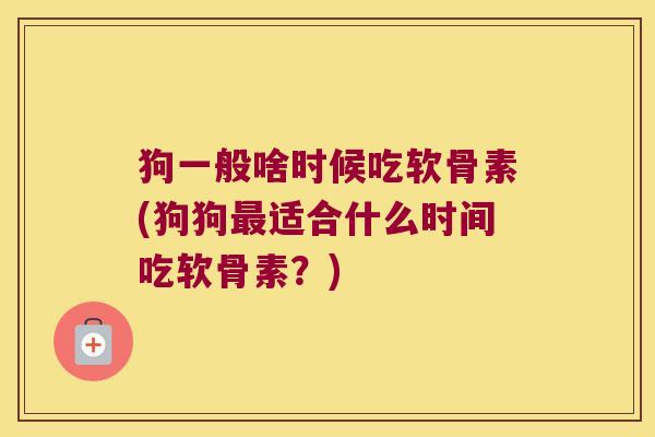 狗一般啥时候吃软骨素(狗狗最适合什么时间吃软骨素?)